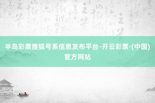 半岛彩票搜狐号系信息发布平台-开云彩票·(中国)官方网站