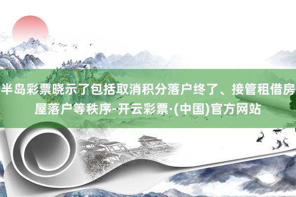 半岛彩票晓示了包括取消积分落户终了、接管租借房屋落户等秩序-开云彩票·(中国)官方网站