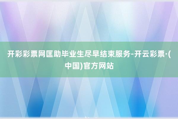 开彩彩票网匡助毕业生尽早结束服务-开云彩票·(中国)官方网站