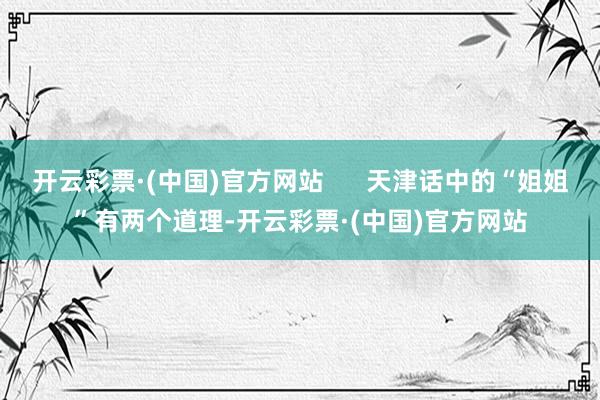 开云彩票·(中国)官方网站      天津话中的“姐姐”有两个道理-开云彩票·(中国)官方网站