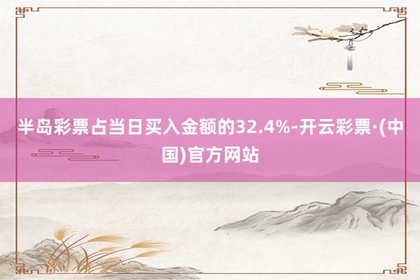 半岛彩票占当日买入金额的32.4%-开云彩票·(中国)官方网站