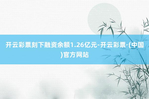 开云彩票刻下融资余额1.26亿元-开云彩票·(中国)官方网站