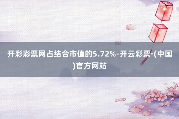 开彩彩票网占结合市值的5.72%-开云彩票·(中国)官方网站