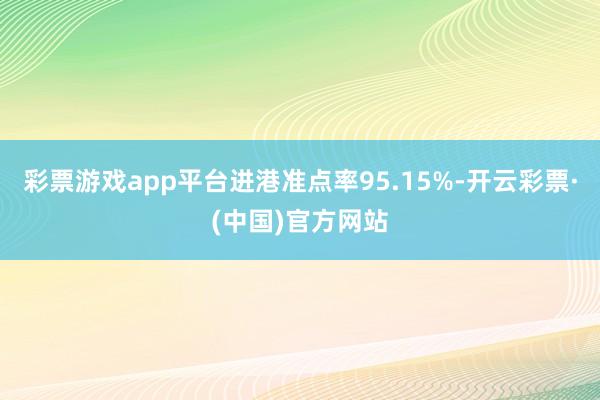 彩票游戏app平台进港准点率95.15%-开云彩票·(中国)官方网站