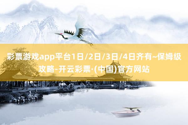 彩票游戏app平台1日/2日/3日/4日齐有~保姆级攻略-开云彩票·(中国)官方网站