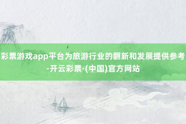 彩票游戏app平台为旅游行业的翻新和发展提供参考-开云彩票·(中国)官方网站