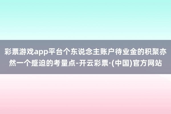 彩票游戏app平台个东说念主账户待业金的积聚亦然一个蹙迫的考量点-开云彩票·(中国)官方网站