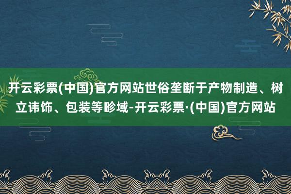 开云彩票(中国)官方网站世俗垄断于产物制造、树立讳饰、包装等畛域-开云彩票·(中国)官方网站