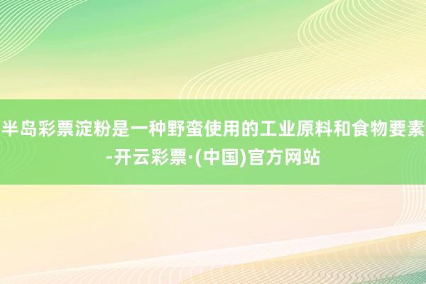 半岛彩票淀粉是一种野蛮使用的工业原料和食物要素-开云彩票·(中国)官方网站