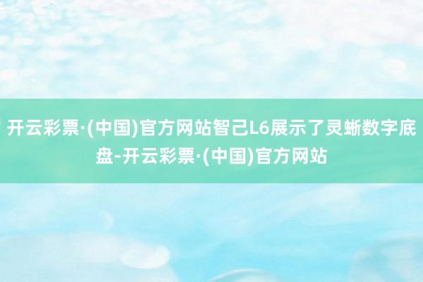 开云彩票·(中国)官方网站智己L6展示了灵蜥数字底盘-开云彩票·(中国)官方网站