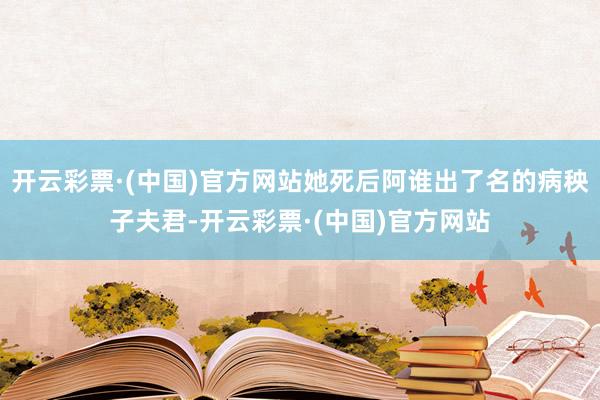 开云彩票·(中国)官方网站她死后阿谁出了名的病秧子夫君-开云彩票·(中国)官方网站