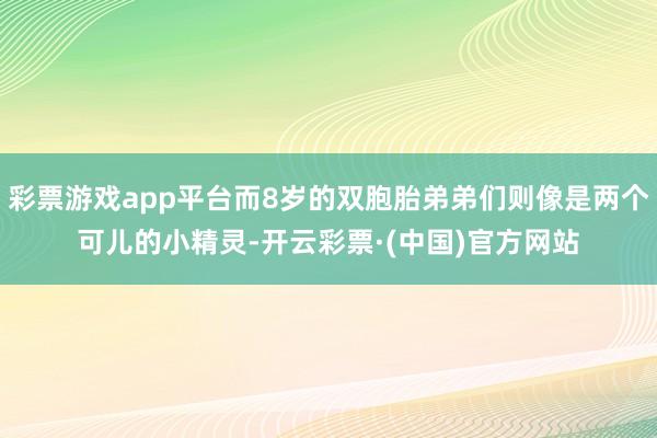 彩票游戏app平台而8岁的双胞胎弟弟们则像是两个可儿的小精灵-开云彩票·(中国)官方网站