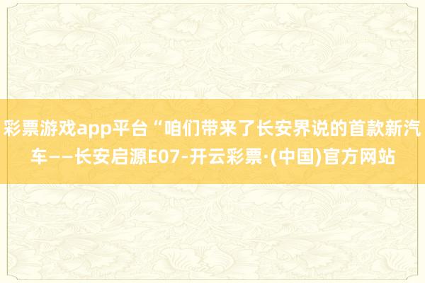 彩票游戏app平台“咱们带来了长安界说的首款新汽车——长安启源E07-开云彩票·(中国)官方网站