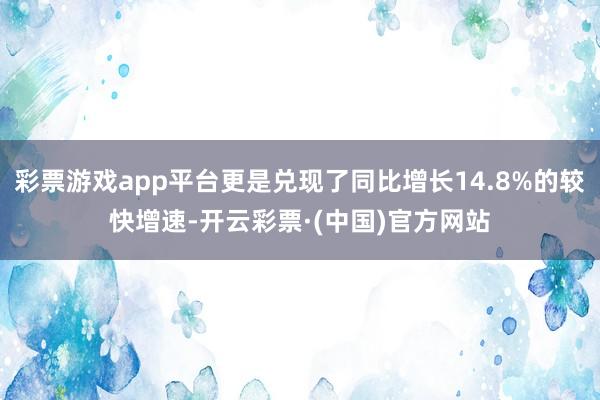 彩票游戏app平台更是兑现了同比增长14.8%的较快增速-开云彩票·(中国)官方网站