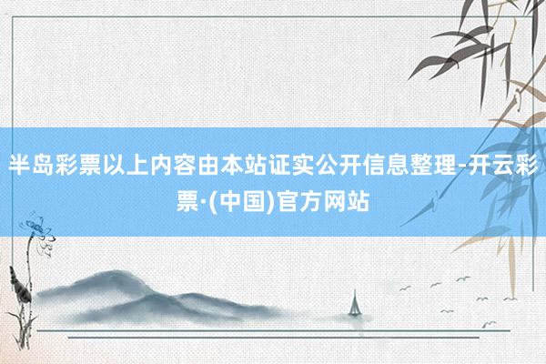 半岛彩票以上内容由本站证实公开信息整理-开云彩票·(中国)官方网站