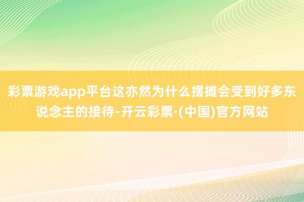 彩票游戏app平台这亦然为什么摆摊会受到好多东说念主的接待-开云彩票·(中国)官方网站