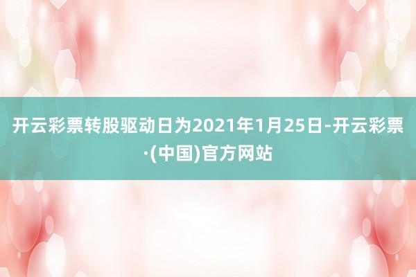 开云彩票转股驱动日为2021年1月25日-开云彩票·(中国)官方网站