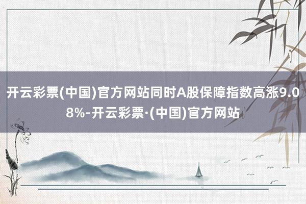 开云彩票(中国)官方网站同时A股保障指数高涨9.08%-开云彩票·(中国)官方网站