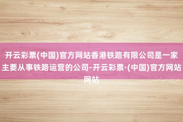 开云彩票(中国)官方网站香港铁路有限公司是一家主要从事铁路运营的公司-开云彩票·(中国)官方网站