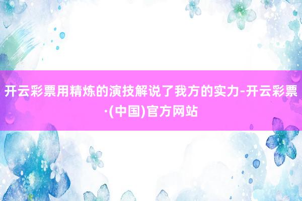 开云彩票用精炼的演技解说了我方的实力-开云彩票·(中国)官方网站