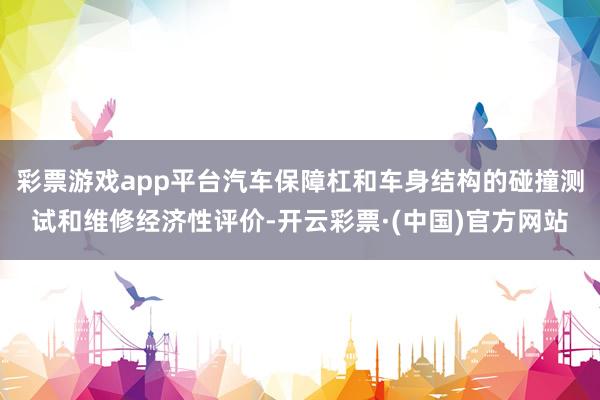 彩票游戏app平台汽车保障杠和车身结构的碰撞测试和维修经济性评价-开云彩票·(中国)官方网站