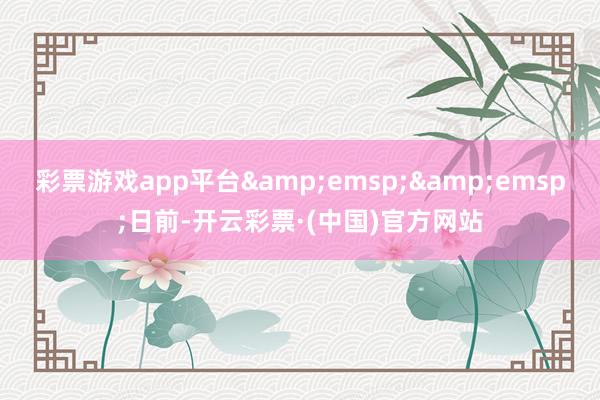 彩票游戏app平台&emsp;&emsp;日前-开云彩票·(中国)官方网站