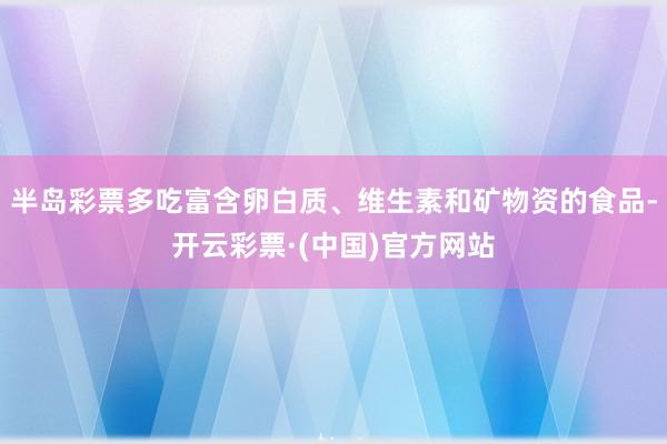 半岛彩票多吃富含卵白质、维生素和矿物资的食品-开云彩票·(中国)官方网站