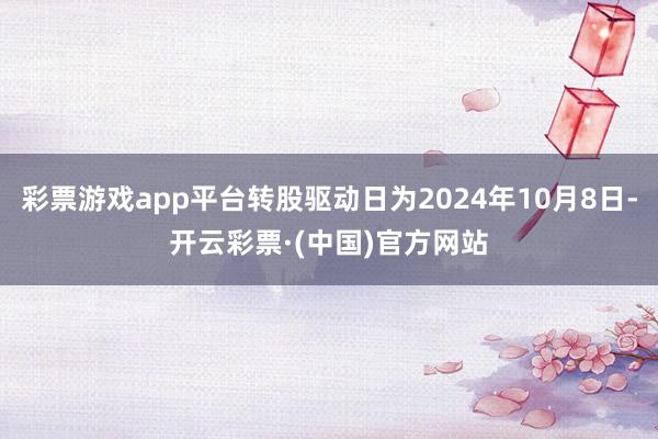 彩票游戏app平台转股驱动日为2024年10月8日-开云彩票·(中国)官方网站