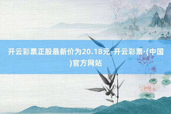 开云彩票正股最新价为20.18元-开云彩票·(中国)官方网站