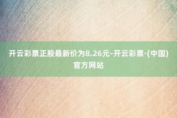 开云彩票正股最新价为8.26元-开云彩票·(中国)官方网站