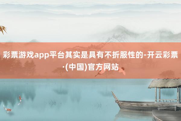 彩票游戏app平台其实是具有不折服性的-开云彩票·(中国)官方网站