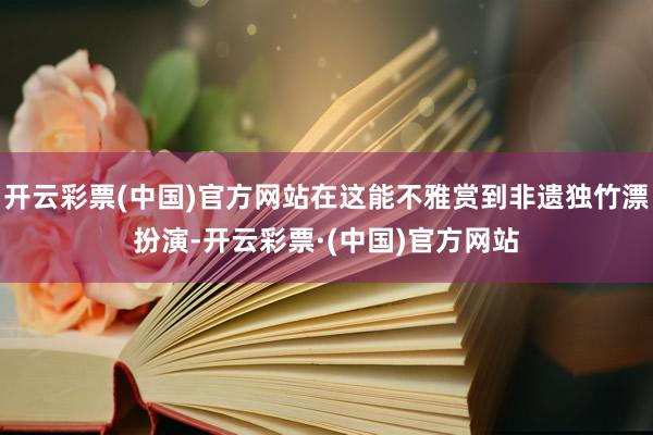 开云彩票(中国)官方网站在这能不雅赏到非遗独竹漂扮演-开云彩票·(中国)官方网站