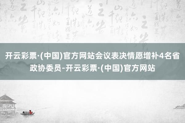 开云彩票·(中国)官方网站会议表决情愿增补4名省政协委员-开云彩票·(中国)官方网站