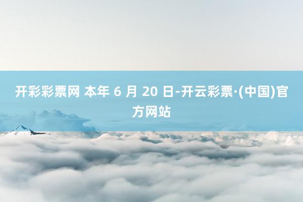 开彩彩票网 本年 6 月 20 日-开云彩票·(中国)官方网站