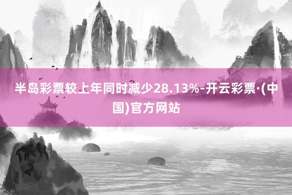 半岛彩票较上年同时减少28.13%-开云彩票·(中国)官方网站