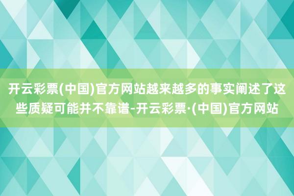 开云彩票(中国)官方网站越来越多的事实阐述了这些质疑可能并不靠谱-开云彩票·(中国)官方网站