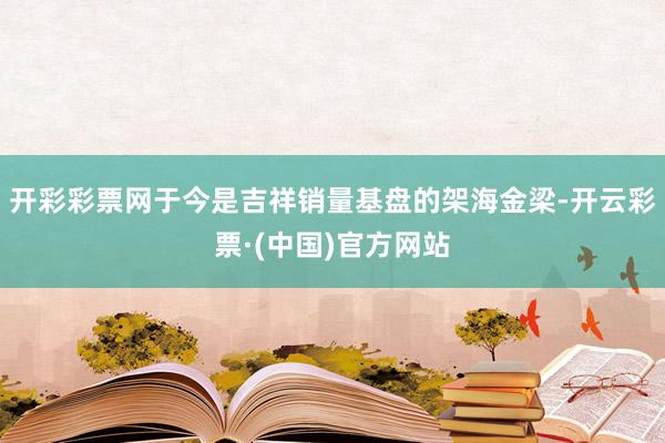 开彩彩票网于今是吉祥销量基盘的架海金梁-开云彩票·(中国)官方网站