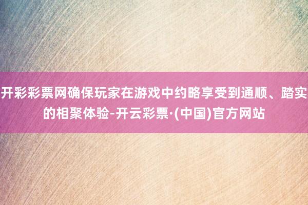 开彩彩票网确保玩家在游戏中约略享受到通顺、踏实的相聚体验-开云彩票·(中国)官方网站