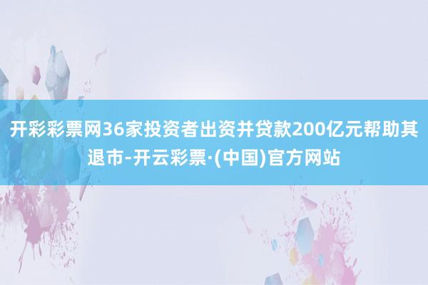 开彩彩票网36家投资者出资并贷款200亿元帮助其退市-开云彩票·(中国)官方网站