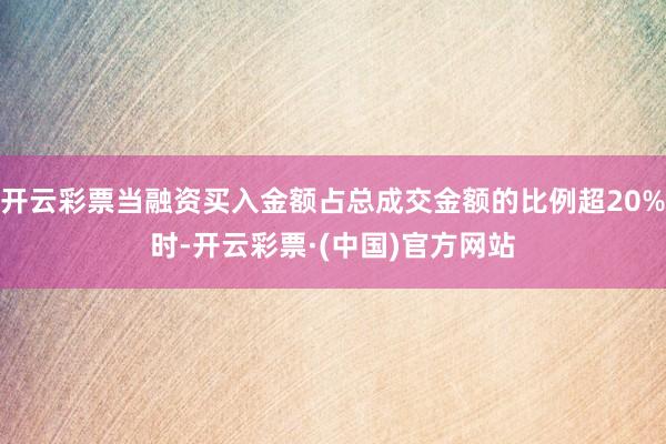 开云彩票当融资买入金额占总成交金额的比例超20%时-开云彩票·(中国)官方网站