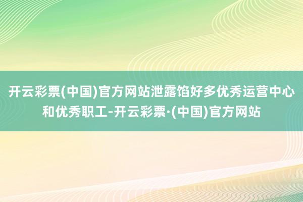 开云彩票(中国)官方网站泄露馅好多优秀运营中心和优秀职工-开云彩票·(中国)官方网站