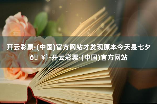 开云彩票·(中国)官方网站才发现原本今天是七夕🥹-开云彩票·(中国)官方网站