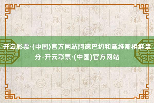 开云彩票·(中国)官方网站阿德巴约和戴维斯相继拿分-开云彩票·(中国)官方网站