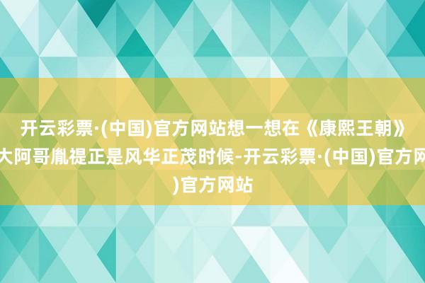 开云彩票·(中国)官方网站想一想在《康熙王朝》中大阿哥胤禔正是风华正茂时候-开云彩票·(中国)官方网站