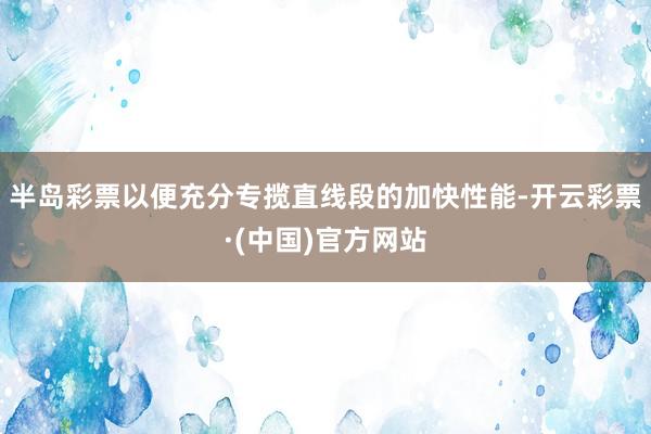 半岛彩票以便充分专揽直线段的加快性能-开云彩票·(中国)官方网站