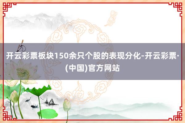 开云彩票板块150余只个股的表现分化-开云彩票·(中国)官方网站