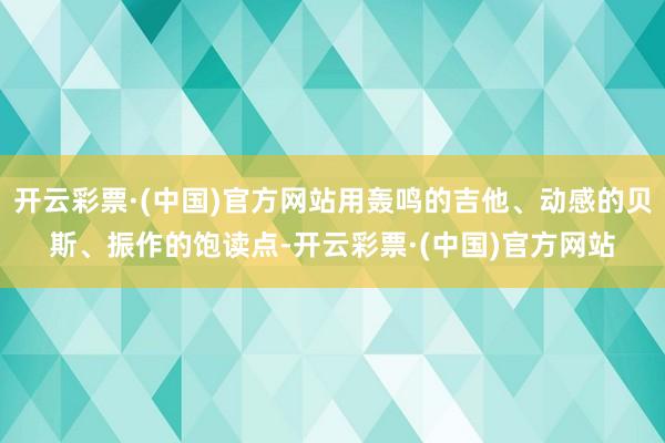 开云彩票·(中国)官方网站用轰鸣的吉他、动感的贝斯、振作的饱读点-开云彩票·(中国)官方网站