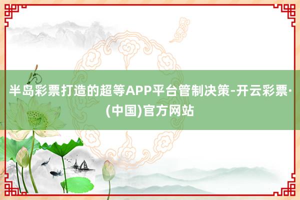 半岛彩票打造的超等APP平台管制决策-开云彩票·(中国)官方网站