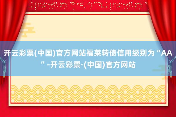 开云彩票(中国)官方网站福莱转债信用级别为“AA”-开云彩票·(中国)官方网站