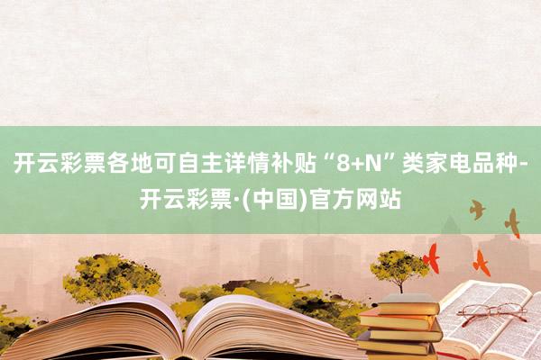 开云彩票各地可自主详情补贴“8+N”类家电品种-开云彩票·(中国)官方网站